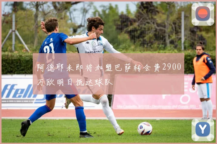 阿德耶米即将加盟巴萨转会费2900万欧明日抵达球队