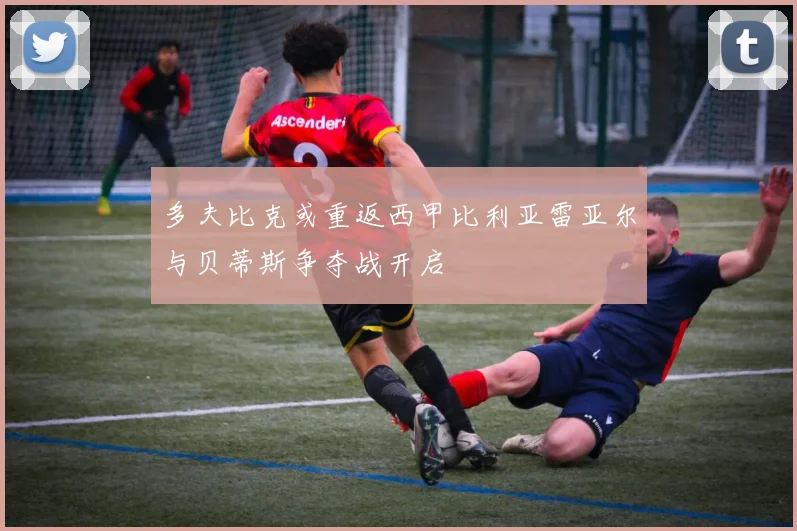 多夫比克或重返西甲比利亚雷亚尔与贝蒂斯争夺战开启