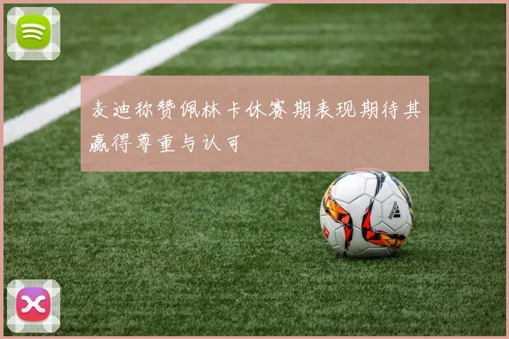麦迪称赞佩林卡休赛期表现期待其赢得尊重与认可