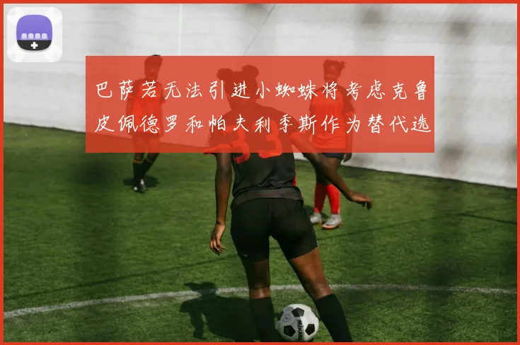 巴萨若无法引进小蜘蛛将考虑克鲁皮佩德罗和帕夫利季斯作为替代选项