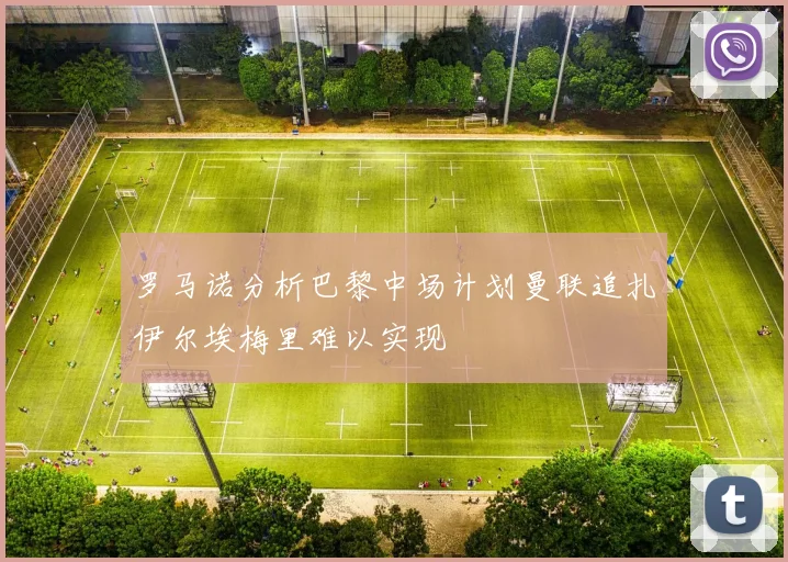 罗马诺分析巴黎中场计划曼联追扎伊尔埃梅里难以实现