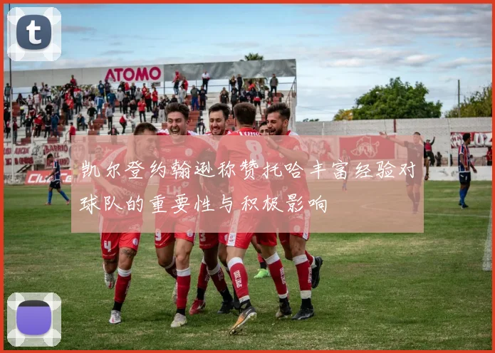 凯尔登约翰逊称赞托哈丰富经验对球队的重要性与积极影响