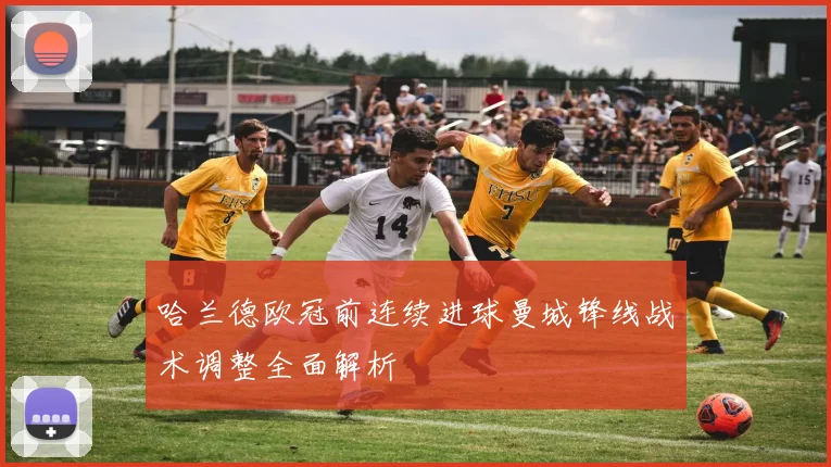 哈兰德欧冠前连续进球曼城锋线战术调整全面解析