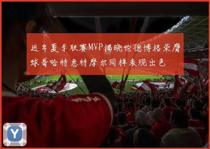 近年夏季联赛MVP揭晓伦德博格荣膺球哥哈特惠特摩尔同样表现出色