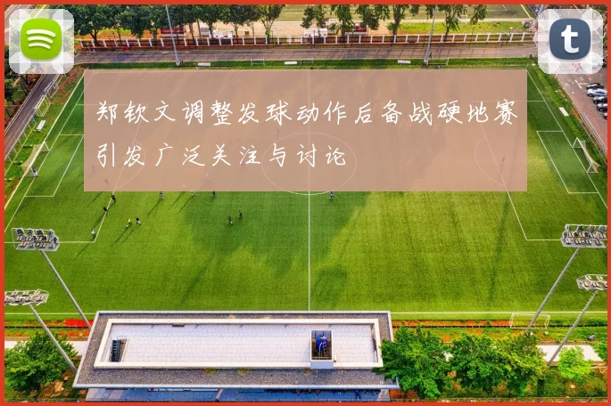 郑钦文调整发球动作后备战硬地赛引发广泛关注与讨论