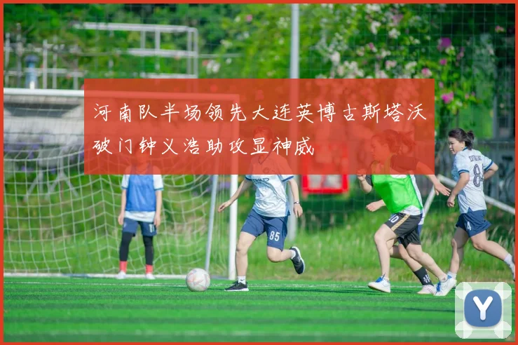 河南队半场领先大连英博古斯塔沃破门钟义浩助攻显神威