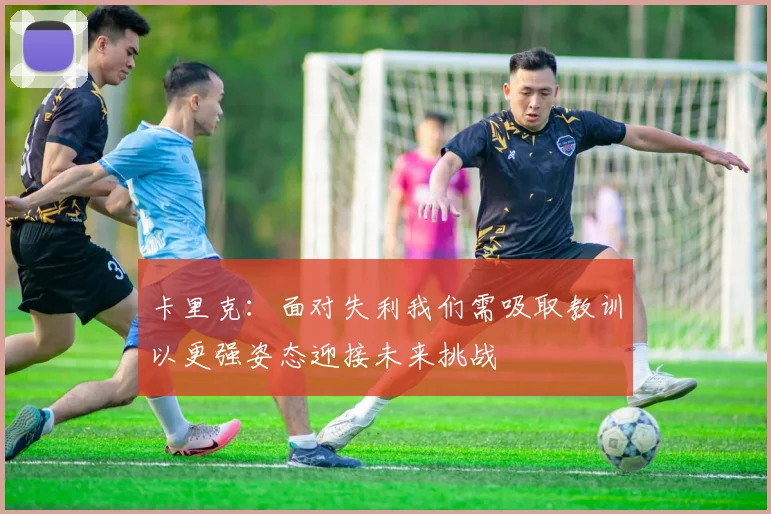 卡里克：面对失利我们需吸取教训以更强姿态迎接未来挑战