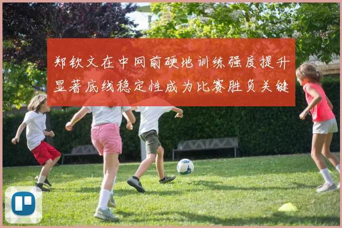 郑钦文在中网前硬地训练强度提升显著底线稳定性成为比赛胜负关键