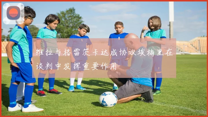 维拉与格雷茨卡达成协议埃梅里在谈判中发挥重要作用