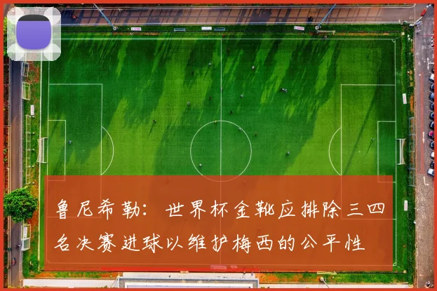 鲁尼希勒：世界杯金靴应排除三四名决赛进球以维护梅西的公平性