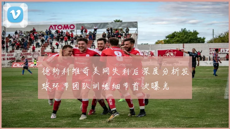 德约科维奇美网失利后深度分析发球环节团队训练细节首次曝光
