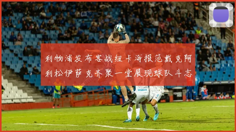 利物浦发布客战纽卡海报范戴克阿利松伊萨克齐聚一堂展现球队斗志