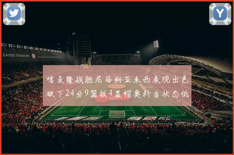 喀麦隆战胜尼日利亚米西表现出色砍下24分9篮板4盖帽奥科吉状态低迷仅得7分