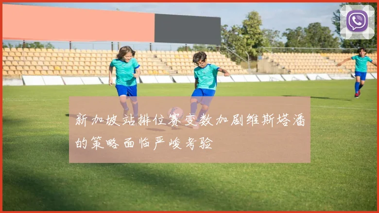 新加坡站排位赛变数加剧维斯塔潘的策略面临严峻考验
