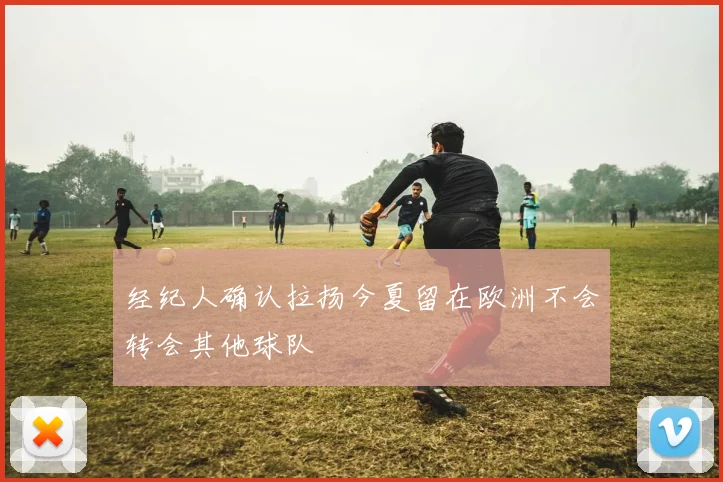 经纪人确认拉扬今夏留在欧洲不会转会其他球队