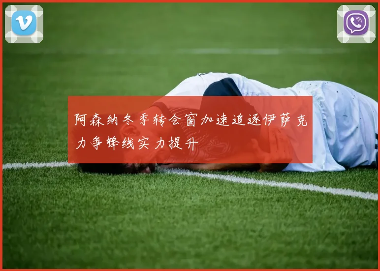 阿森纳冬季转会窗加速追逐伊萨克力争锋线实力提升