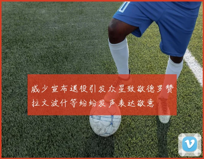 威少宣布退役引发众星致敬德罗赞拉文波什等纷纷发声表达敬意